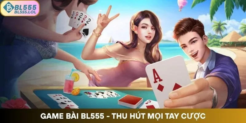 Game Bài BL555 – Thu Hút Mọi Tay Cược Tham Gia Trải Nghiệm